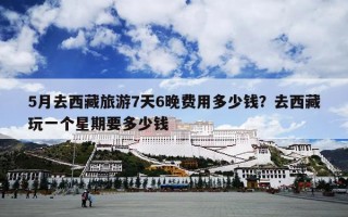 5月去西藏旅游7天6晚费用多少钱？去西藏玩一个星期要多少钱