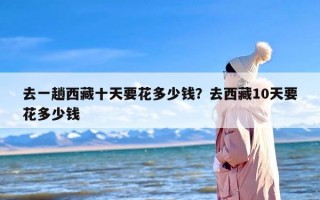 去一趟西藏十天要花多少钱？去西藏10天要花多少钱