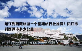 阳江到西藏旅游一个星期旅行社推荐？阳江市到西藏市多少公里
