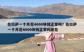 在拉萨一个月花4000块钱正常吗？在拉萨一个月花4000块钱正常吗现在