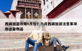 西藏旅游攻略6月份？六月西藏旅游注意事项和必备物品