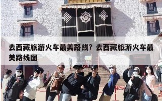 去西藏旅游火车最美路线？去西藏旅游火车最美路线图