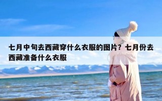 七月中旬去西藏穿什么衣服的图片？七月份去西藏准备什么衣服