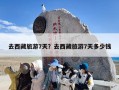 去西藏旅游7天？去西藏旅游7天多少钱