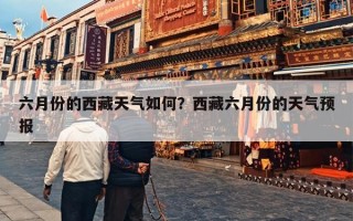 六月份的西藏天气如何？西藏六月份的天气预报