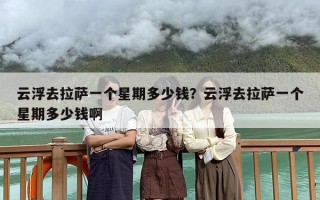 云浮去拉萨一个星期多少钱？云浮去拉萨一个星期多少钱啊