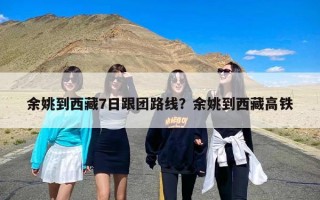 余姚到西藏7日跟团路线？余姚到西藏高铁