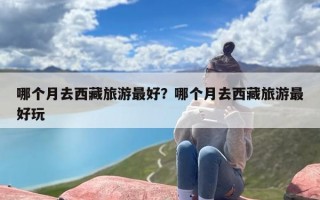 哪个月去西藏旅游最好？哪个月去西藏旅游最好玩