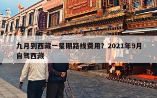 九月到西藏一星期路线费用？2021年9月自驾西藏