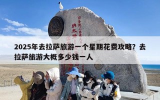 2025年去拉萨旅游一个星期花费攻略？去拉萨旅游大概多少钱一人