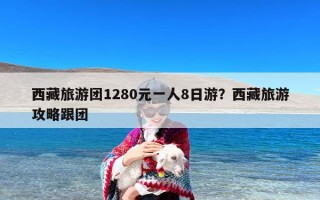 西藏旅游团1280元一人8日游？西藏旅游攻略跟团