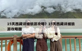 15天西藏详细旅游攻略？15天西藏详细旅游攻略图