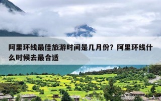 阿里环线最佳旅游时间是几月份？阿里环线什么时候去最合适