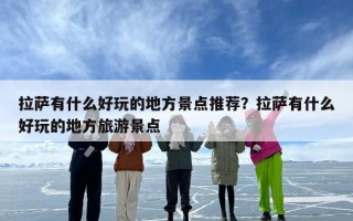 拉萨有什么好玩的地方景点推荐？拉萨有什么好玩的地方旅游景点