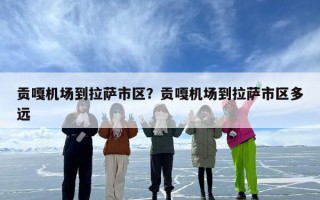 贡嘎机场到拉萨市区？贡嘎机场到拉萨市区多远