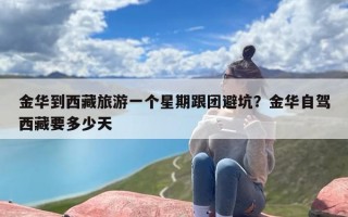 金华到西藏旅游一个星期跟团避坑？金华自驾西藏要多少天