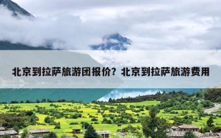 北京到拉萨旅游团报价？北京到拉萨旅游费用