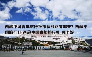 西藏中国青年旅行社推荐线路有哪些？西藏中国旅行社 西藏中国青年旅行社 哪个好