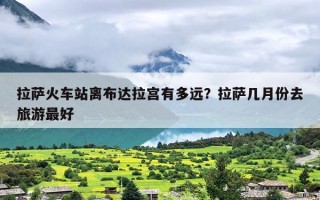 拉萨火车站离布达拉宫有多远？拉萨几月份去旅游最好