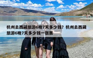 杭州去西藏旅游6晚7天多少钱？杭州去西藏旅游6晚7天多少钱一张票