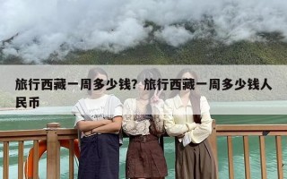 旅行西藏一周多少钱？旅行西藏一周多少钱人民币