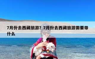 7月份去西藏旅游？7月份去西藏旅游需要带什么
