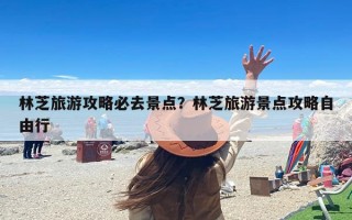 林芝旅游攻略必去景点？林芝旅游景点攻略自由行