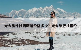 光大旅行社西藏游价格多少？光大旅行社报价