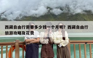 西藏自由行需要多少钱一个月呢？西藏自由行旅游攻略及花费