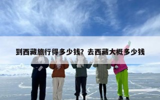 到西藏旅行得多少钱？去西藏大概多少钱