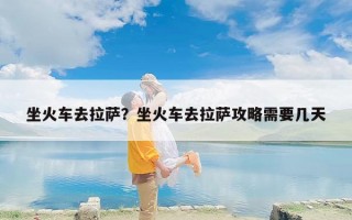 坐火车去拉萨？坐火车去拉萨攻略需要几天