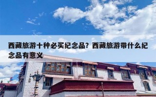 西藏旅游十种必买纪念品？西藏旅游带什么纪念品有意义