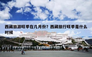 西藏旅游旺季在几月份？西藏旅行旺季是什么时候