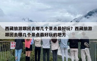 西藏旅游跟团去哪几个景点最好玩？西藏旅游跟团去哪几个景点最好玩的地方