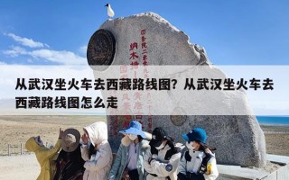 从武汉坐火车去西藏路线图？从武汉坐火车去西藏路线图怎么走