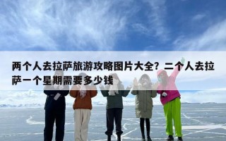 两个人去拉萨旅游攻略图片大全？二个人去拉萨一个星期需要多少钱