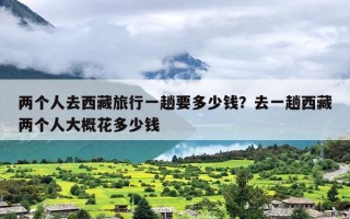 两个人去西藏旅行一趟要多少钱？去一趟西藏两个人大概花多少钱