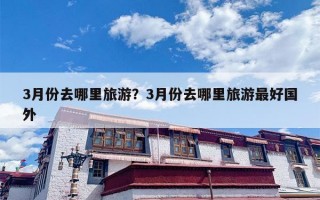 3月份去哪里旅游？3月份去哪里旅游最好国外