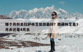 哪个月份去拉萨林芝旅游最好？西藏林芝是3月去还是4月去