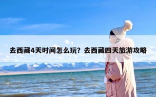 去西藏4天时间怎么玩？去西藏四天旅游攻略