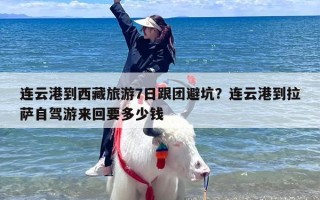 连云港到西藏旅游7日跟团避坑？连云港到拉萨自驾游来回要多少钱