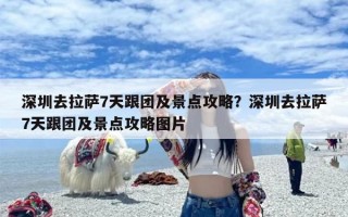 深圳去拉萨7天跟团及景点攻略？深圳去拉萨7天跟团及景点攻略图片