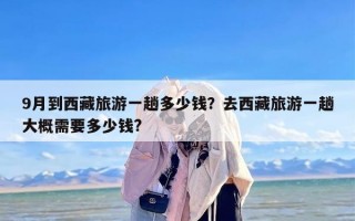 9月到西藏旅游一趟多少钱？去西藏旅游一趟大概需要多少钱?