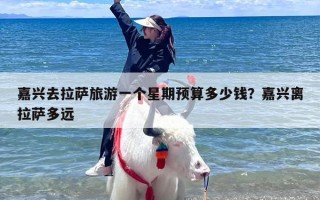 嘉兴去拉萨旅游一个星期预算多少钱？嘉兴离拉萨多远