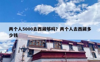 两个人5000去西藏够吗？两个人去西藏多少钱