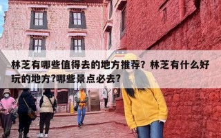 林芝有哪些值得去的地方推荐？林芝有什么好玩的地方?哪些景点必去?