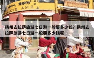 扬州去拉萨旅游七日游一般要多少钱？扬州去拉萨旅游七日游一般要多少钱呢