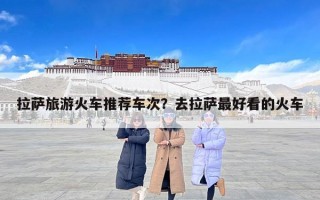 拉萨旅游火车推荐车次？去拉萨最好看的火车