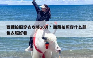 西藏拍照穿衣攻略10月？西藏拍照穿什么颜色衣服好看