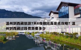 温州到西藏旅游7天6夜跟团及景点攻略？温州到西藏过路费需要多少
